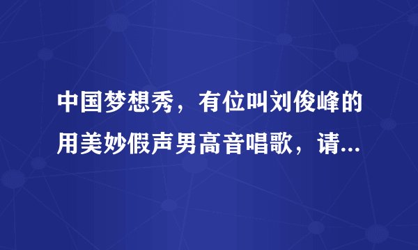 中国梦想秀,有位叫刘俊峰的用美妙假声男高音唱歌,请问那首歌曲叫什么?感觉很好听