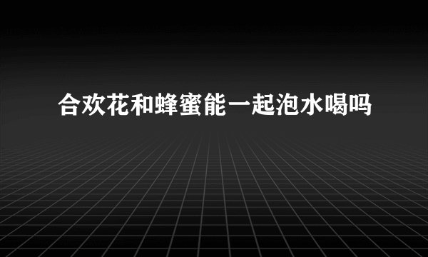 合欢花和蜂蜜能一起泡水喝吗