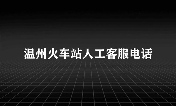 温州火车站人工客服电话