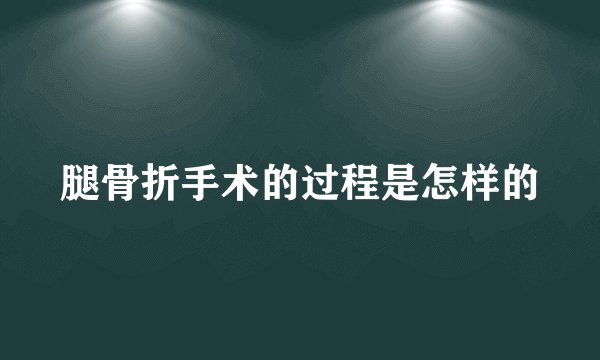 腿骨折手术的过程是怎样的
