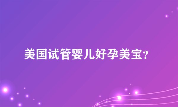 美国试管婴儿好孕美宝？