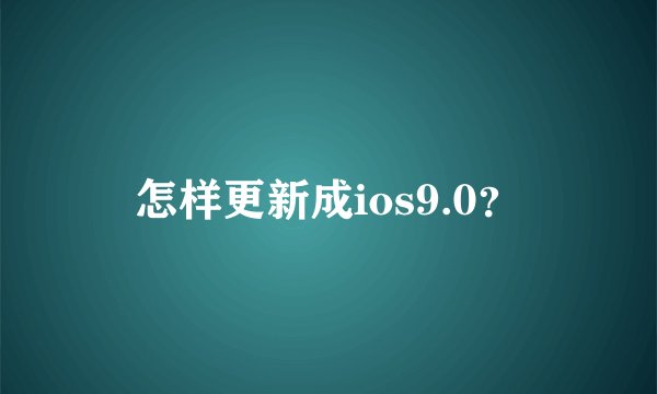 怎样更新成ios9.0?