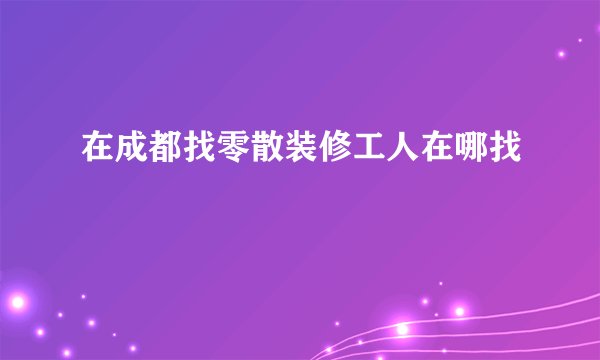 在成都找零散装修工人在哪找