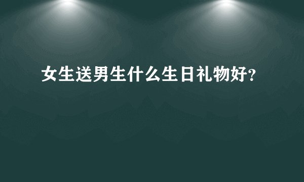 女生送男生什么生日礼物好？
