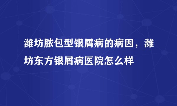 潍坊脓包型银屑病的病因，潍坊东方银屑病医院怎么样