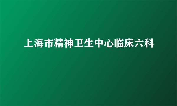 上海市精神卫生中心临床六科