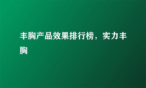 丰胸产品效果排行榜，实力丰胸