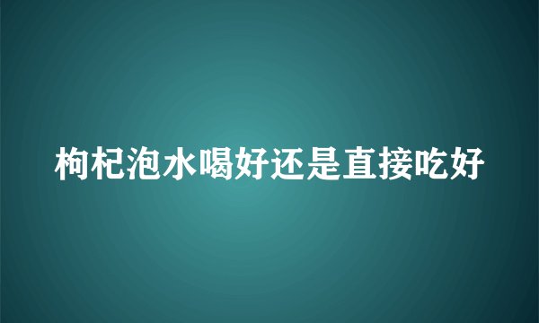 枸杞泡水喝好还是直接吃好