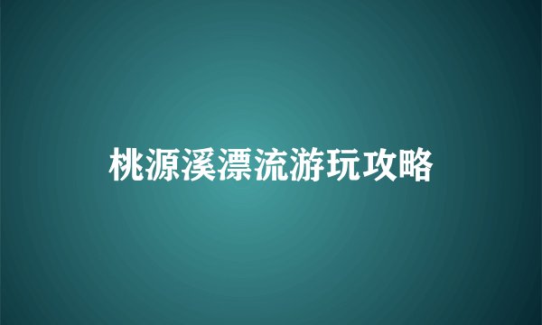 桃源溪漂流游玩攻略