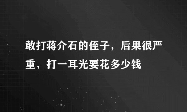 敢打蒋介石的侄子，后果很严重，打一耳光要花多少钱