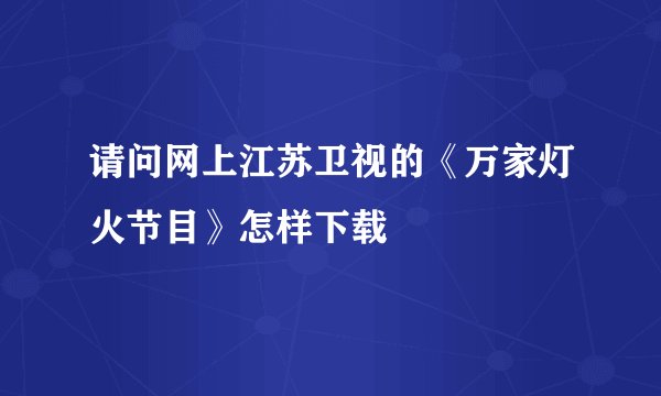 请问网上江苏卫视的《万家灯火节目》怎样下载