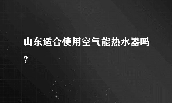 山东适合使用空气能热水器吗?