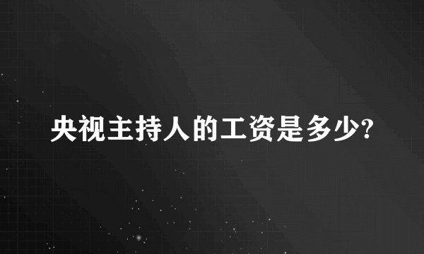 央视主持人的工资是多少?