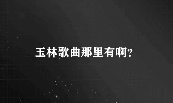 玉林歌曲那里有啊？