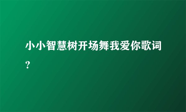 小小智慧树开场舞我爱你歌词？