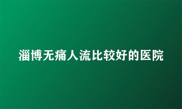 淄博无痛人流比较好的医院