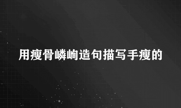 用瘦骨嶙峋造句描写手瘦的