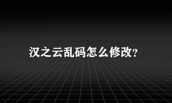 汉之云乱码怎么修改？