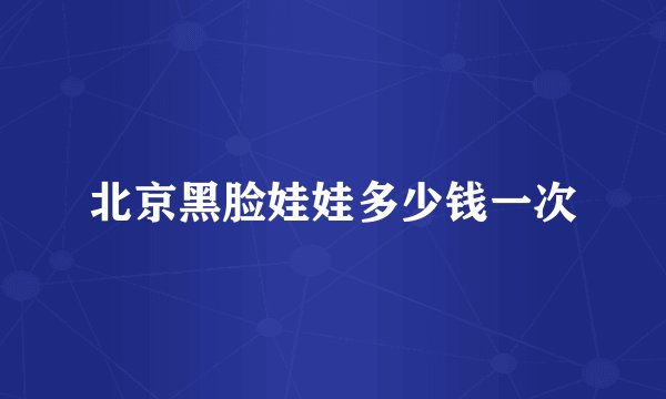 北京黑脸娃娃多少钱一次