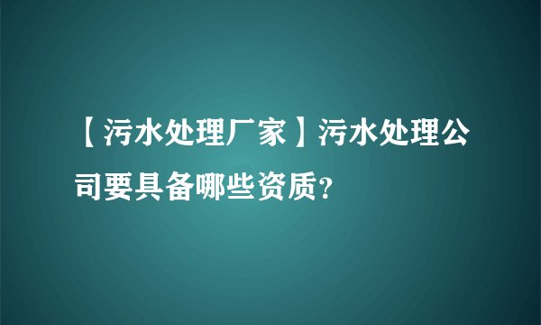 【污水处理厂家】污水处理公司要具备哪些资质？