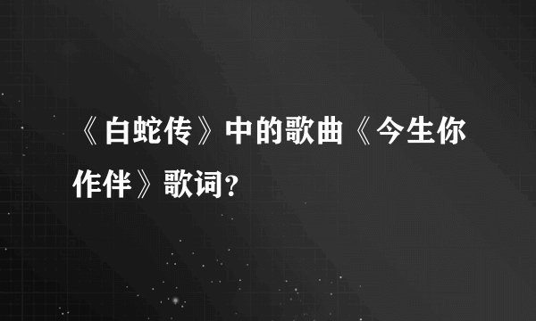 《白蛇传》中的歌曲《今生你作伴》歌词？