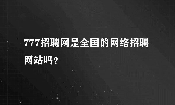 777招聘网是全国的网络招聘网站吗？