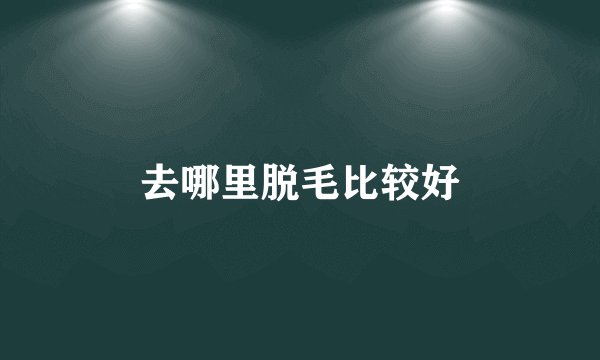 去哪里脱毛比较好