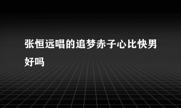 张恒远唱的追梦赤子心比快男好吗