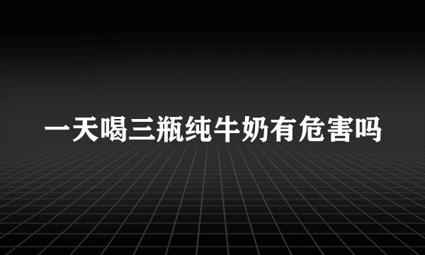 一天喝三瓶纯牛奶有危害吗