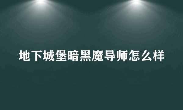 地下城堡暗黑魔导师怎么样