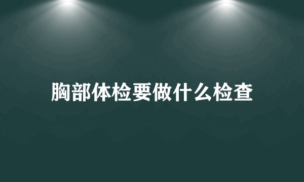 胸部体检要做什么检查