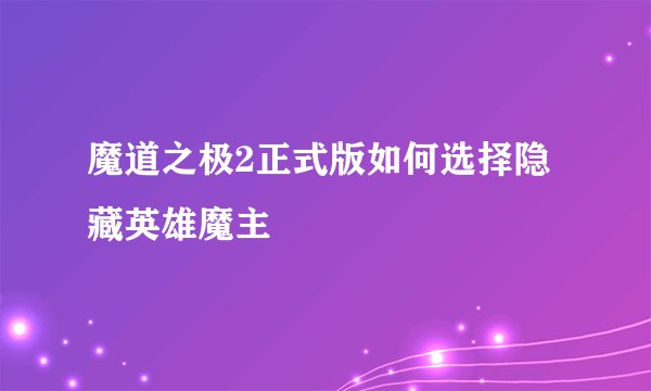 魔道之极2正式版如何选择隐藏英雄魔主