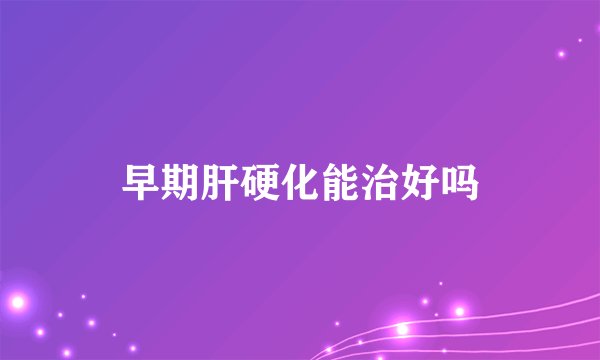 早期肝硬化能治好吗