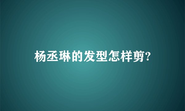 杨丞琳的发型怎样剪?