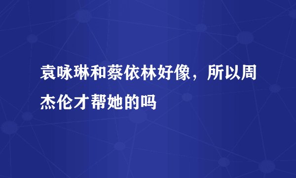 袁咏琳和蔡依林好像，所以周杰伦才帮她的吗