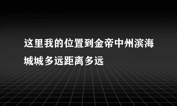 这里我的位置到金帝中州滨海城城多远距离多远