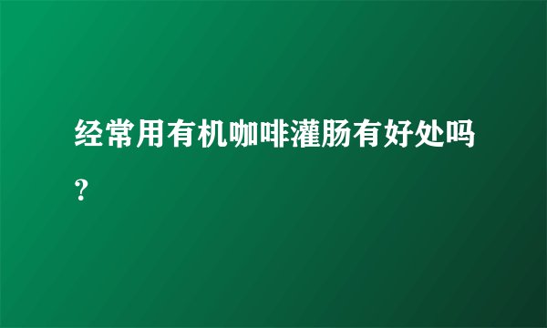 经常用有机咖啡灌肠有好处吗？