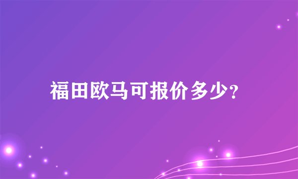 福田欧马可报价多少？