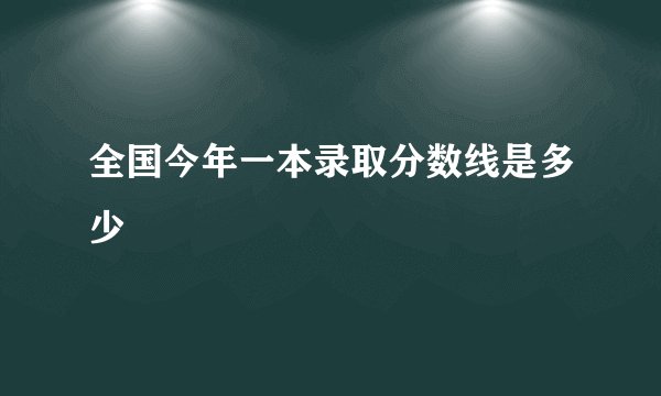 全国今年一本录取分数线是多少