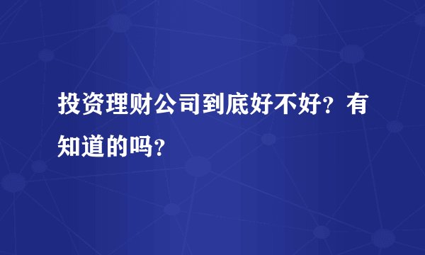投资理财公司到底好不好？有知道的吗？