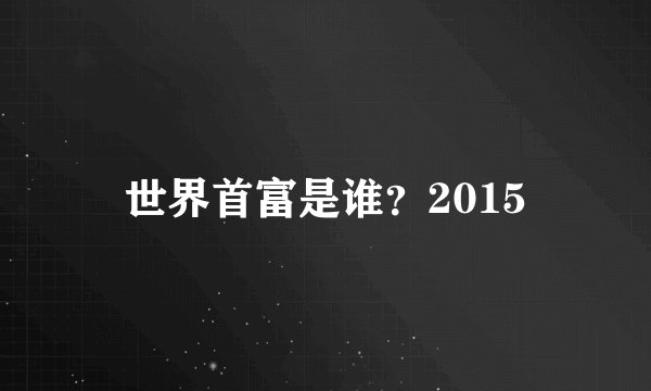 世界首富是谁？2015
