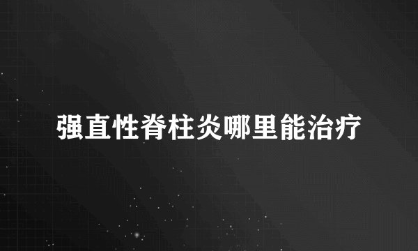 强直性脊柱炎哪里能治疗