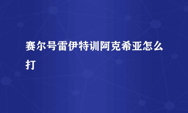 赛尔号雷伊特训阿克希亚怎么打