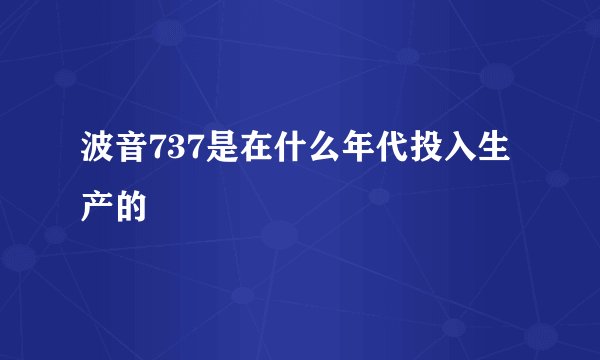波音737是在什么年代投入生产的