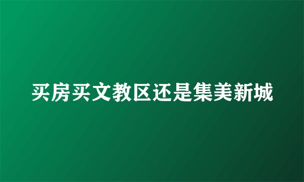 买房买文教区还是集美新城