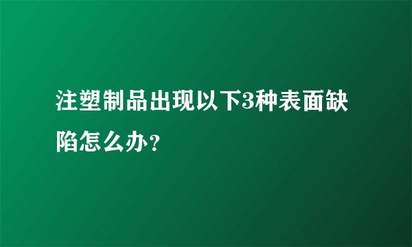 注塑制品出现以下3种表面缺陷怎么办？