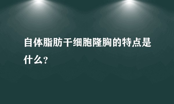 自体脂肪干细胞隆胸的特点是什么?