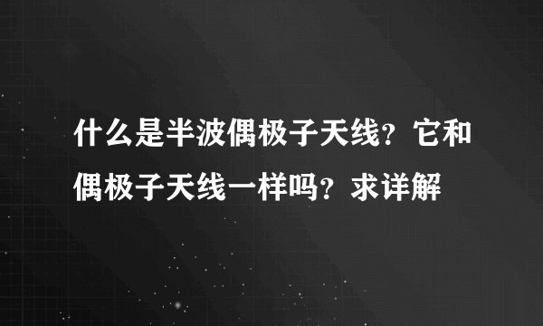 什么是半波偶极子天线?它和偶极子天线一样吗?求详解