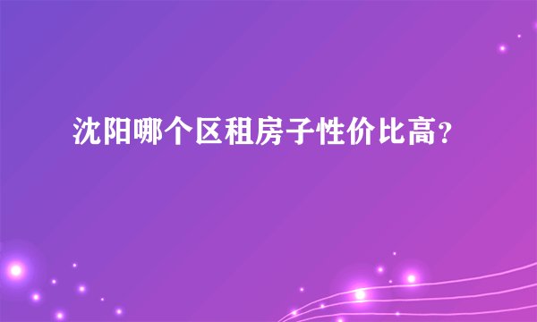沈阳哪个区租房子性价比高？