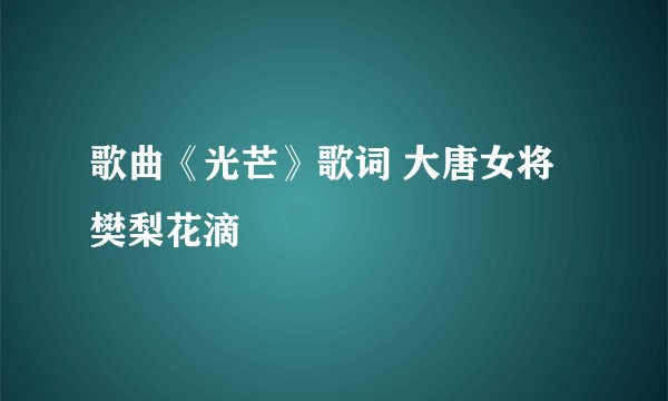 歌曲《光芒》歌词 大唐女将樊梨花滴
